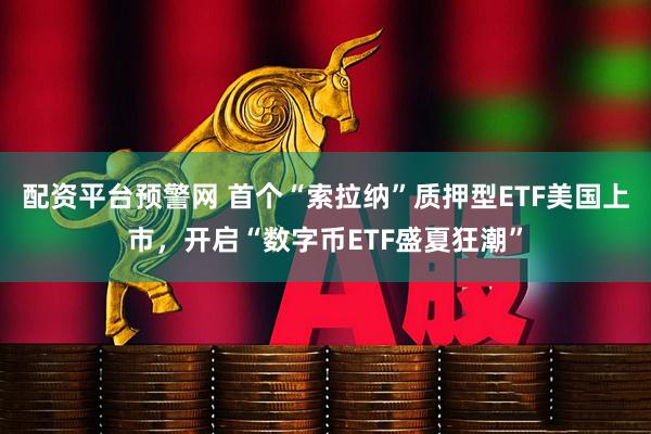 配资平台预警网 首个“索拉纳”质押型ETF美国上市，开启“数字币ETF盛夏狂潮”
