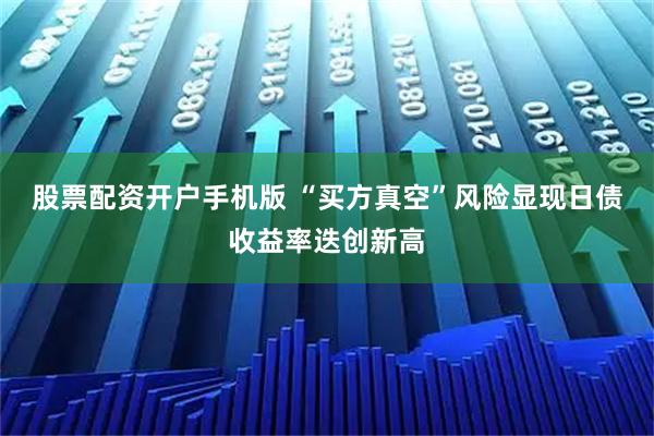 股票配资开户手机版 “买方真空”风险显现日债收益率迭创新高