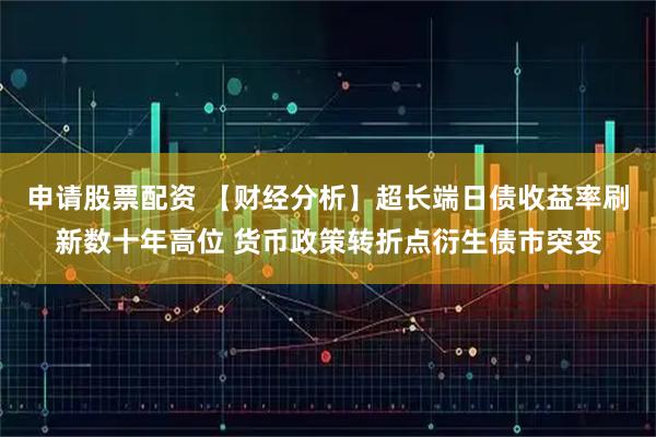 申请股票配资 【财经分析】超长端日债收益率刷新数十年高位 货币政策转折点衍生债市突变