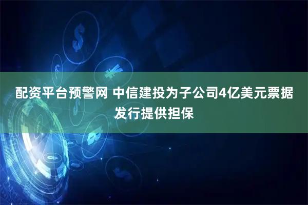 配资平台预警网 中信建投为子公司4亿美元票据发行提供担保