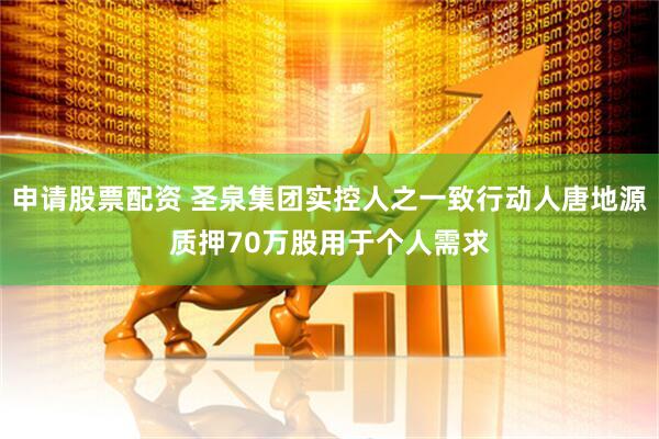 申请股票配资 圣泉集团实控人之一致行动人唐地源质押70万股用于个人需求