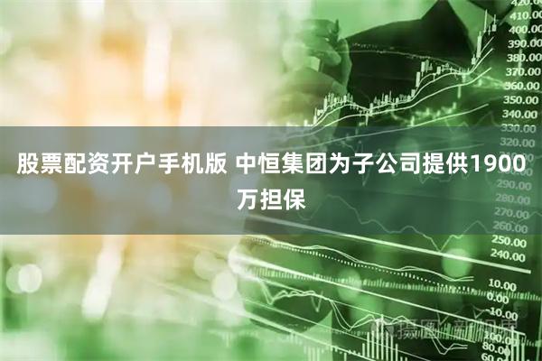 股票配资开户手机版 中恒集团为子公司提供1900万担保