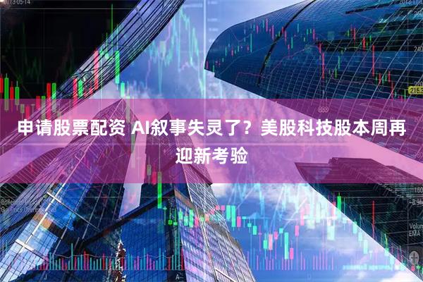 申请股票配资 AI叙事失灵了？美股科技股本周再迎新考验