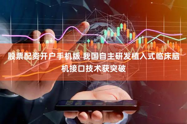 股票配资开户手机版 我国自主研发植入式临床脑机接口技术获突破