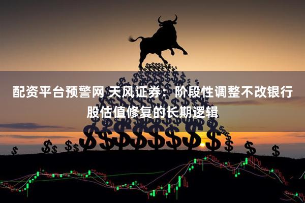 配资平台预警网 天风证券：阶段性调整不改银行股估值修复的长期逻辑