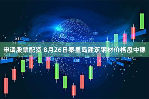 申请股票配资 8月26日秦皇岛建筑钢材价格盘中稳
