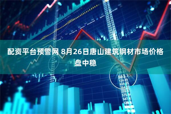 配资平台预警网 8月26日唐山建筑钢材市场价格盘中稳