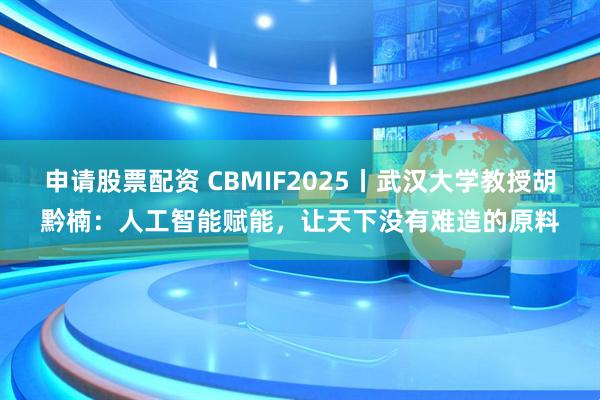 申请股票配资 CBMIF2025丨武汉大学教授胡黔楠：人工智能赋能，让天下没有难造的原料