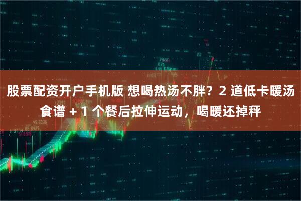 股票配资开户手机版 想喝热汤不胖？2 道低卡暖汤食谱 + 1 个餐后拉伸运动，喝暖还掉秤