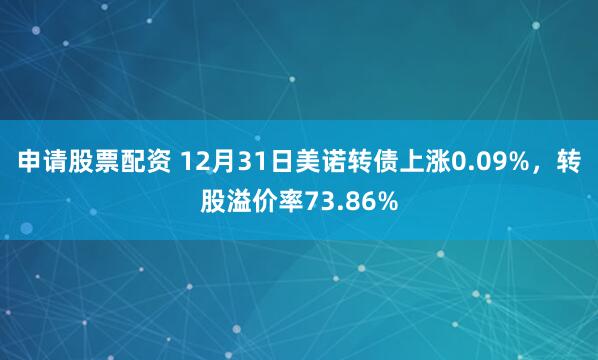申请股票配资 12月31日美诺转债上涨0.09%，转股溢价率73.86%