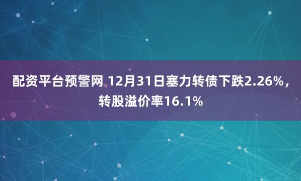 配资平台预警网 12月31日塞力转债下跌2.26%，转股溢价率16.1%