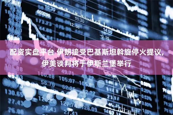 配资实盘平台 伊朗接受巴基斯坦斡旋停火提议,伊美谈判将于伊斯兰堡举行
