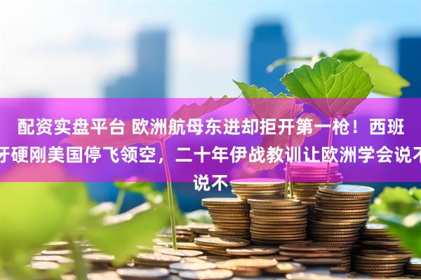 配资实盘平台 欧洲航母东进却拒开第一枪！西班牙硬刚美国停飞领空，二十年伊战教训让欧洲学会说不