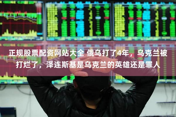 正规股票配资网站大全 俄乌打了4年，乌克兰被打烂了，泽连斯基是乌克兰的英雄还是罪人