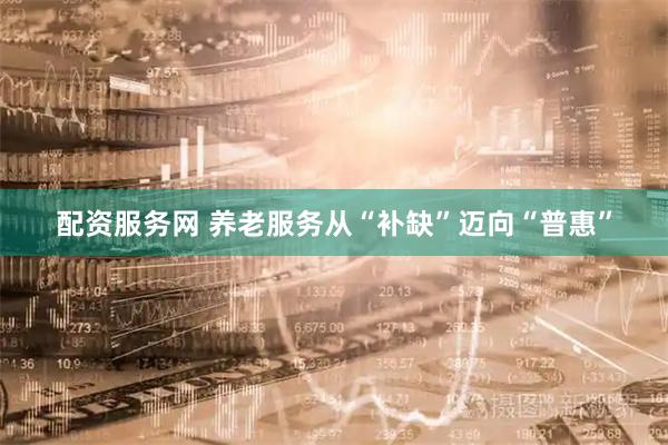 配资服务网 养老服务从“补缺”迈向“普惠”