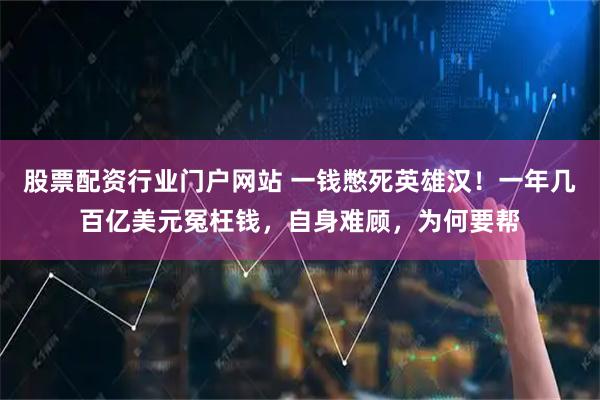 股票配资行业门户网站 一钱憋死英雄汉！一年几百亿美元冤枉钱，自身难顾，为何要帮